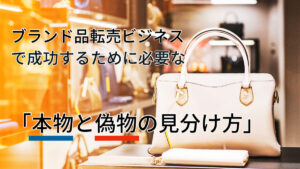 ブランド品転売ビジネスで成功するために必要な「本物と偽物の見分け方」