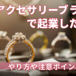 アクセサリーブランドで起業したい!やり方や注意ポイントは?!