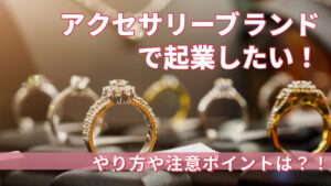 アクセサリーブランドで起業したい！やり方や注意ポイントは？！