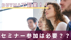 BUYMAで副業!!セミナー参加は必要??